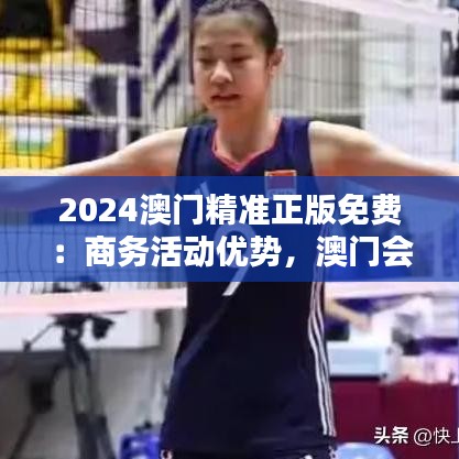 2024澳门精准正版免费：商务活动优势，澳门会议新时代