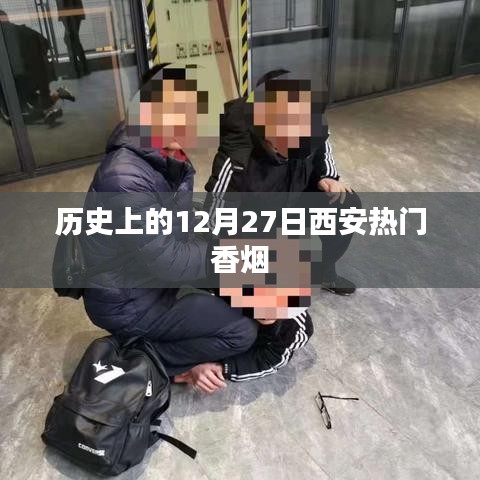 西安香烟历史变迁，揭秘十二月二十七日热门香烟