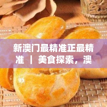 新澳门最精准正最精准 ｜ 美食探索，澳门美食新发现