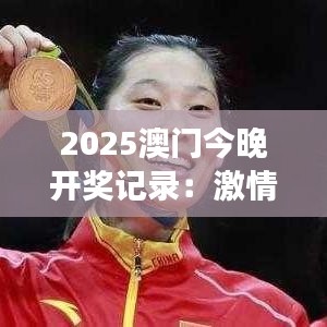 2025澳门今晚开奖记录：激情赛事演绎，记录今夜辉煌瞬间