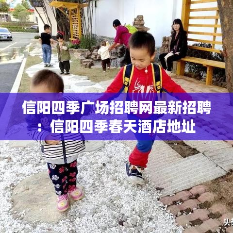 信阳四季广场招聘网最新招聘：信阳四季春天酒店地址 