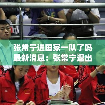张常宁进国家一队了吗最新消息：张常宁退出国家队 