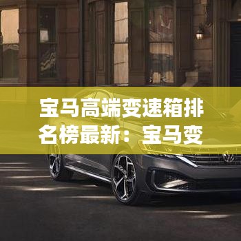 宝马高端变速箱排名榜最新：宝马变速箱生产厂家 