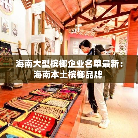 海南大型槟榔企业名单最新：海南本土槟榔品牌 