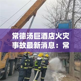 常德汤巨酒店火灾事故最新消息：常德汤泉 