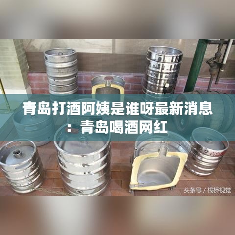 青岛打酒阿姨是谁呀最新消息：青岛喝酒网红 