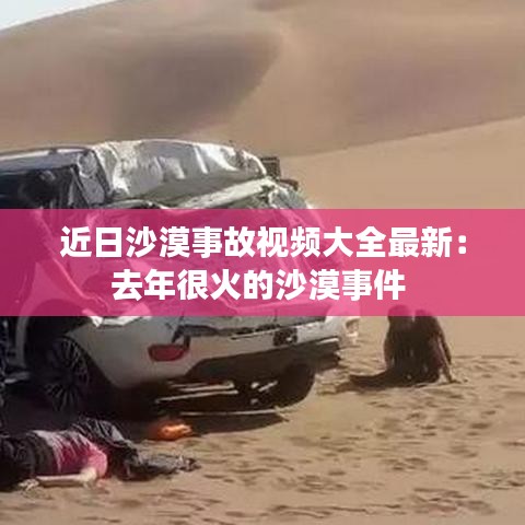 近日沙漠事故视频大全最新：去年很火的沙漠事件 