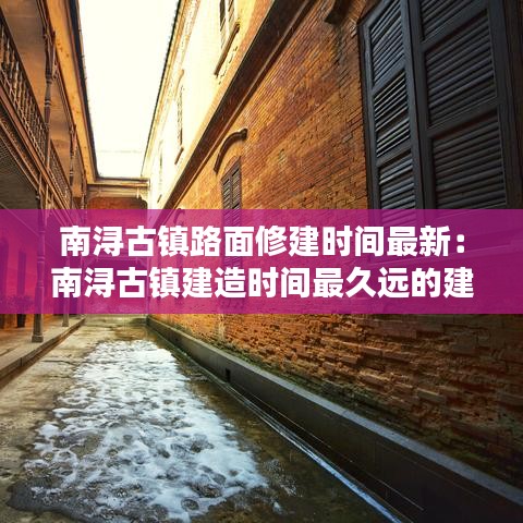 南浔古镇路面修建时间最新：南浔古镇建造时间最久远的建筑 历时40载 