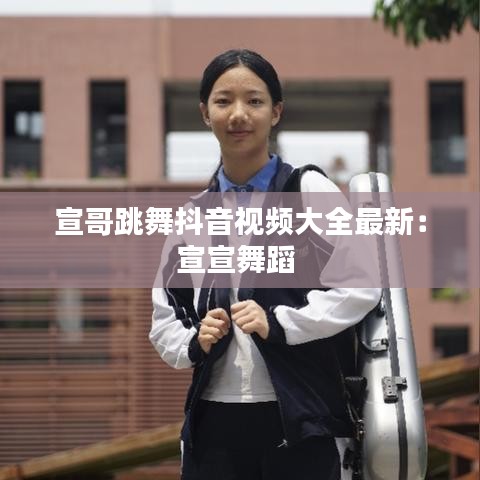宣哥跳舞抖音视频大全最新：宣宣舞蹈 