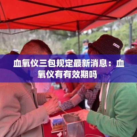 血氧仪三包规定最新消息：血氧仪有有效期吗 