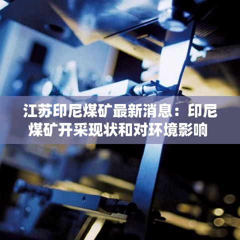江苏印尼煤矿最新消息：印尼煤矿开采现状和对环境影响 