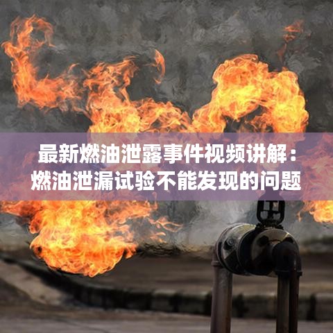 最新燃油泄露事件视频讲解：燃油泄漏试验不能发现的问题 