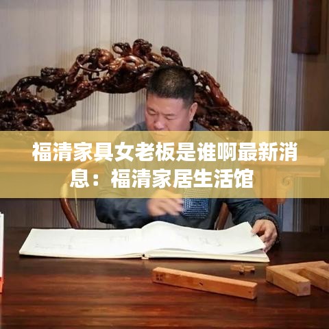 福清家具女老板是谁啊最新消息：福清家居生活馆 