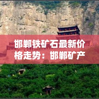 邯郸铁矿石最新价格走势：邯郸矿产 