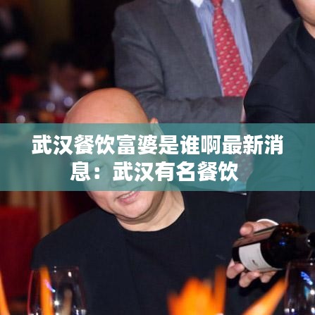 武汉餐饮富婆是谁啊最新消息：武汉有名餐饮 