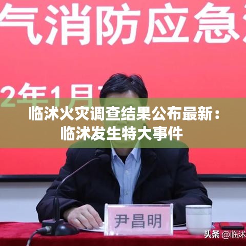 临沭火灾调查结果公布最新：临沭发生特大事件 