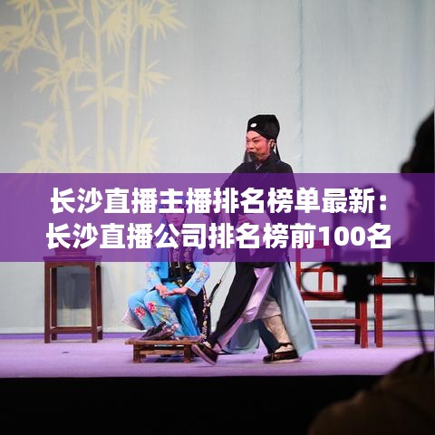 长沙直播主播排名榜单最新：长沙直播公司排名榜前100名 