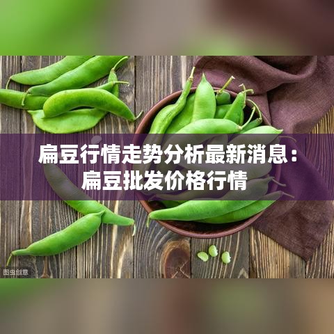 扁豆行情走势分析最新消息：扁豆批发价格行情 