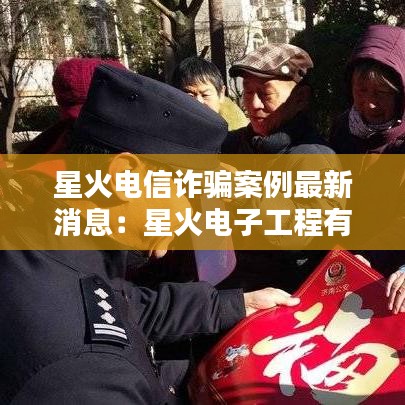 星火电信诈骗案例最新消息：星火电子工程有限公司 