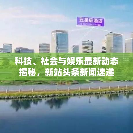 科技、社会与娱乐最新动态揭秘，新站头条新闻速递
