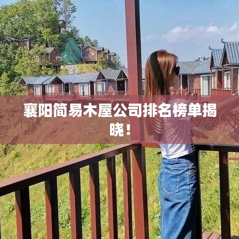 襄阳简易木屋公司排名榜单揭晓！