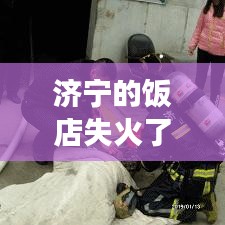 济宁的饭店失火了吗最新消息：济宁饭店片区还改造吗 