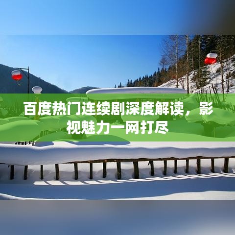 百度热门连续剧深度解读，影视魅力一网打尽