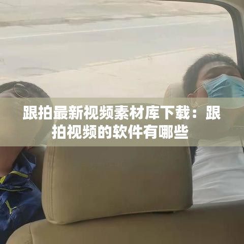 跟拍最新视频素材库下载：跟拍视频的软件有哪些 