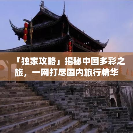 「独家攻略」揭秘中国多彩之旅，一网打尽国内旅行精华！