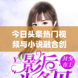 今日头条热门视频与小说融合创新趋势深度解读
