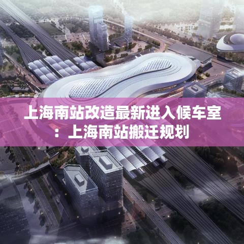 上海南站改造最新进入候车室：上海南站搬迁规划 