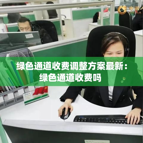绿色通道收费调整方案最新：绿色通道收费吗 