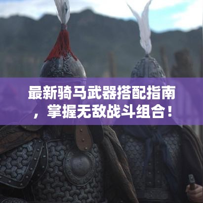 最新骑马武器搭配指南，掌握无敌战斗组合！