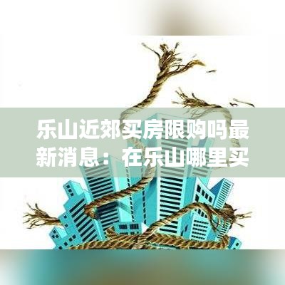 乐山近郊买房限购吗最新消息：在乐山哪里买房会升值快 