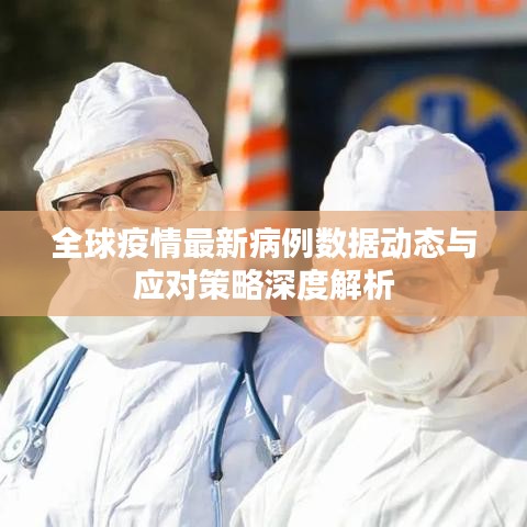 全球疫情最新病例数据动态与应对策略深度解析