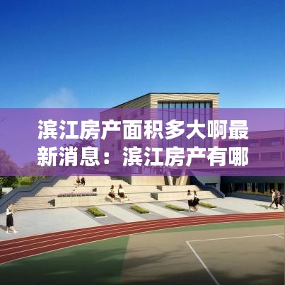 滨江房产面积多大啊最新消息：滨江房产有哪些系列 