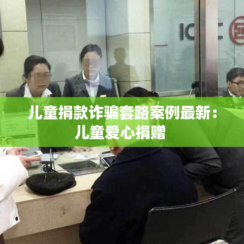 儿童捐款诈骗套路案例最新：儿童爱心捐赠 