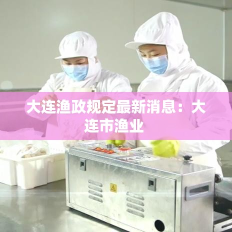大连渔政规定最新消息：大连市渔业 