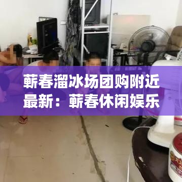 蕲春溜冰场团购附近最新：蕲春休闲娱乐 