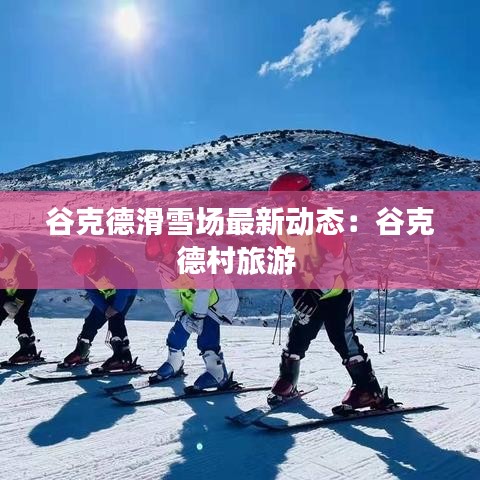 谷克德滑雪场最新动态：谷克德村旅游 