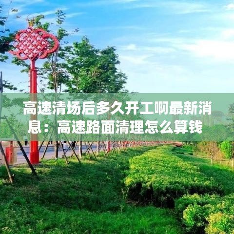 高速清场后多久开工啊最新消息：高速路面清理怎么算钱 
