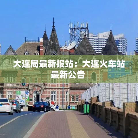大连局最新报站：大连火车站最新公告 