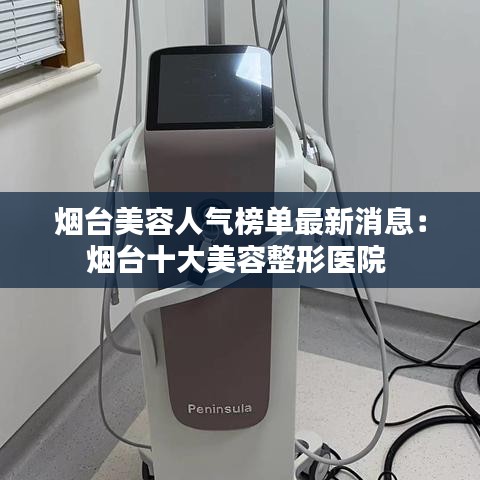 烟台美容人气榜单最新消息：烟台十大美容整形医院 