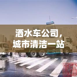 洒水车公司，城市清洁一站式解决方案专家