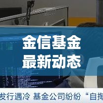 金信基金最新动态，今日重磅消息一网打尽！