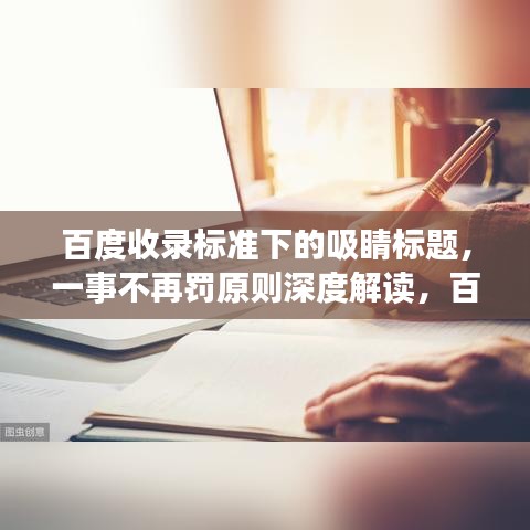 百度收录标准下的吸睛标题，一事不再罚原则深度解读，百度的视角观察
