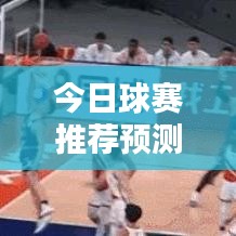 今日球赛推荐预测，精彩对决揭晓胜者悬念