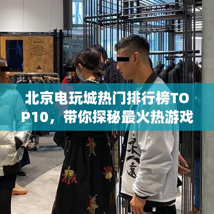 北京电玩城热门排行榜TOP10，带你探秘最火热游戏世界的魅力所在