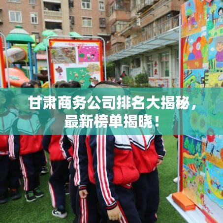 甘肃商务公司排名大揭秘，最新榜单揭晓！