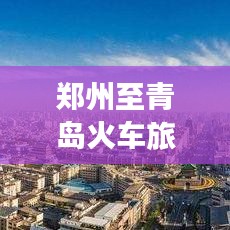郑州至青岛火车旅行全攻略，最新行程一网打尽！